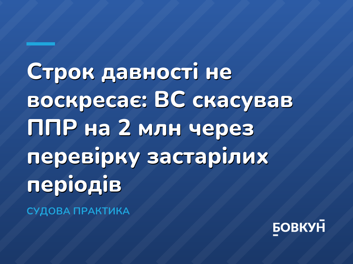 Строк давності не воскресає: ВС скасував ППР на 2 млн через перевірку застарілих періодів