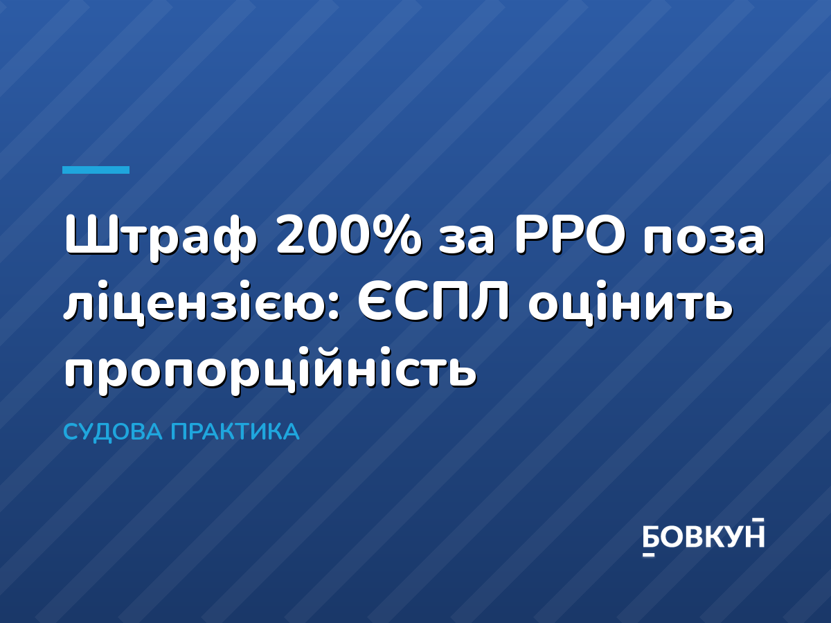 Штраф 200% за РРО поза ліцензією: ЄСПЛ оцінить пропорційність