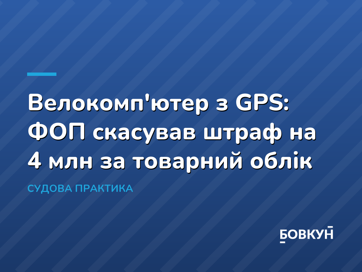 Велокомп'ютер з GPS: ФОП скасував штраф на 4 млн за товарний облік